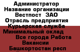 Администратор › Название организации ­ Вестпост, ЗАО › Отрасль предприятия ­ Курьерская служба › Минимальный оклад ­ 25 000 - Все города Работа » Вакансии   . Башкортостан респ.,Баймакский р-н